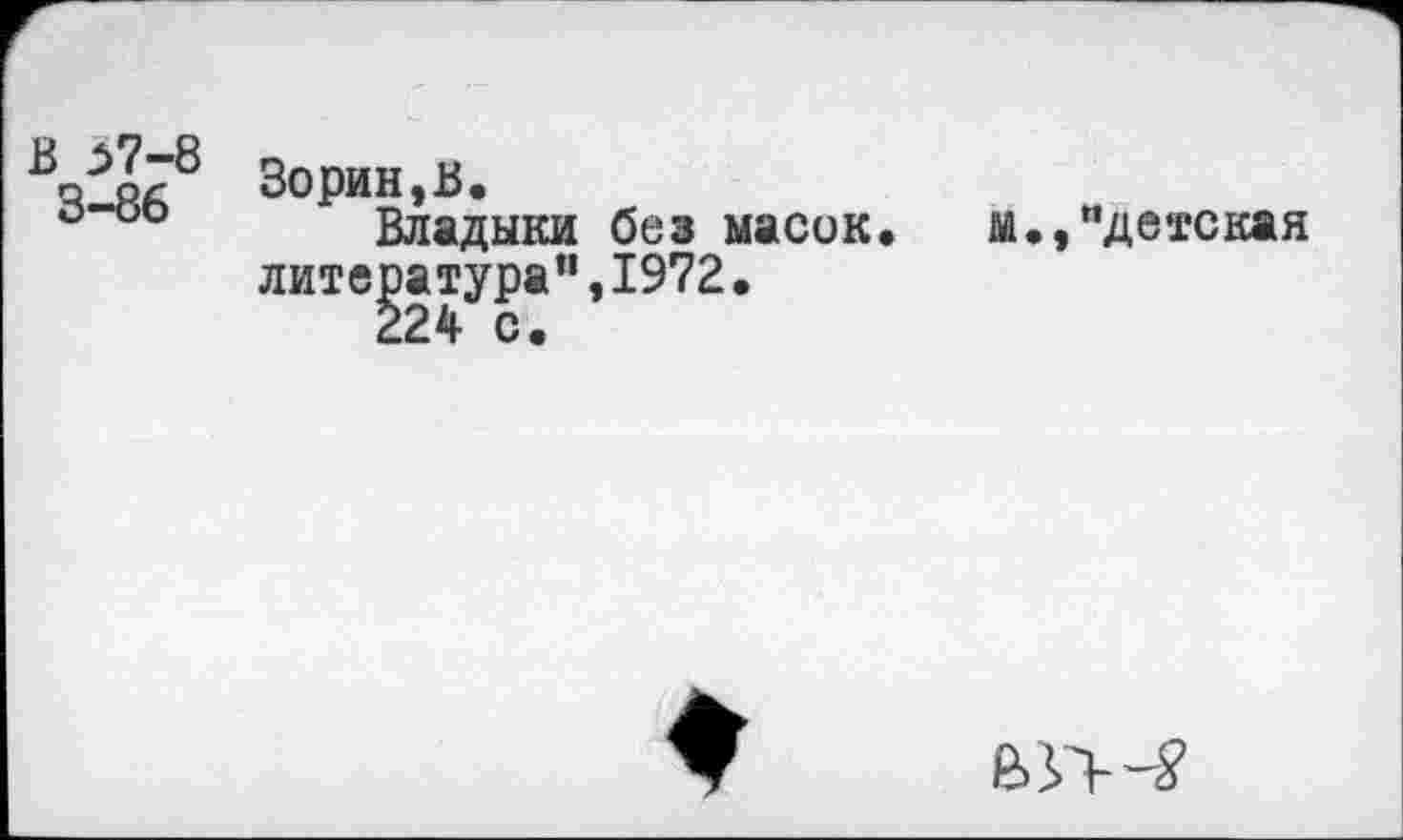 ﻿В ^7-8
3-86
Зорин,В,
Владыки без масок литература",1972•
224 с.
м., "детская
